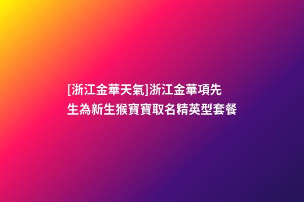 [浙江金華天氣]浙江金華項先生為新生猴寶寶取名精英型套餐-第1張-公司起名-玄機派